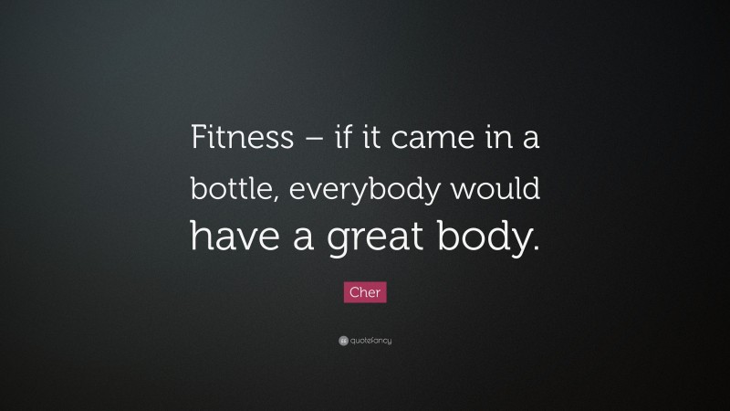 Cher Quote: “Fitness – if it came in a bottle, everybody would have a great body.”