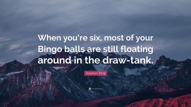 Stephen King Quote: “When you’re six, most of your Bingo balls are still floating around in the draw-tank.”