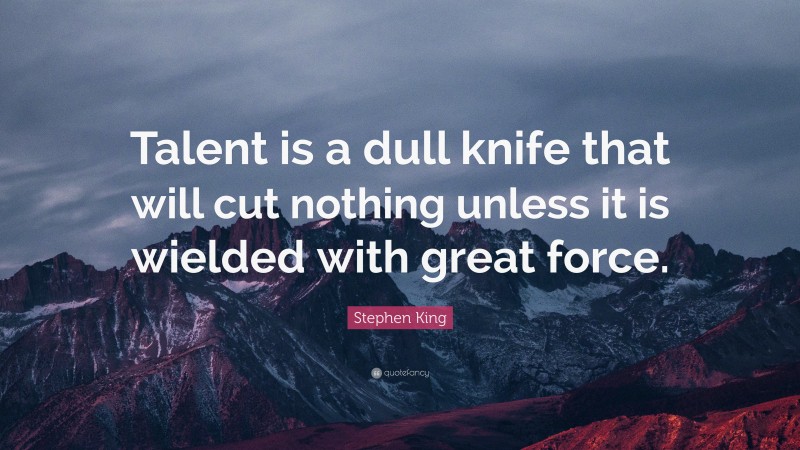 Stephen King Quote: “Talent is a dull knife that will cut nothing unless it is wielded with great force.”