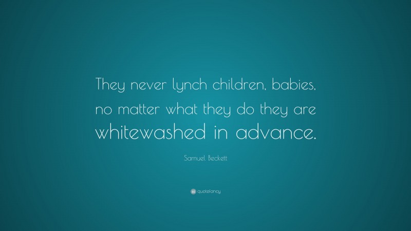 Samuel Beckett Quote: “They never lynch children, babies, no matter what they do they are whitewashed in advance.”