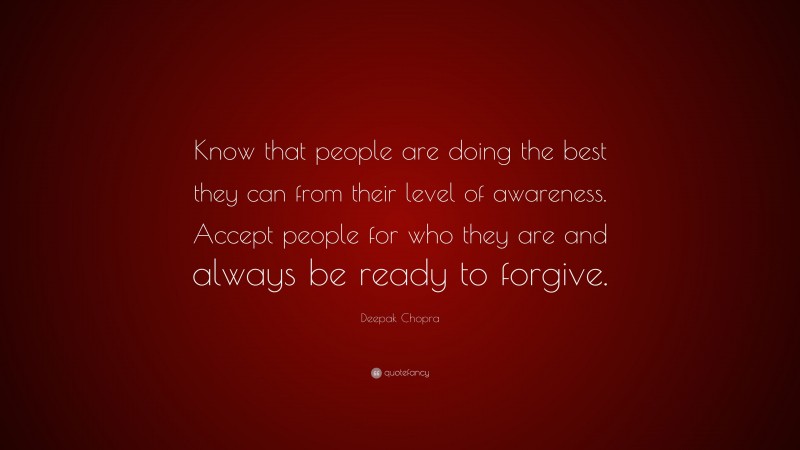 Deepak Chopra Quote: “Know that people are doing the best they can from their level of awareness. Accept people for who they are and always be ready to forgive.”