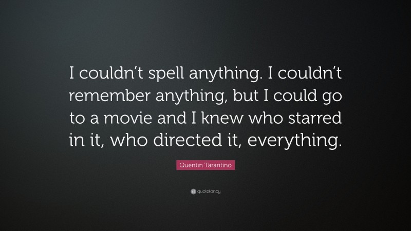 Quentin Tarantino Quote: “I couldn’t spell anything. I couldn’t remember anything, but I could go to a movie and I knew who starred in it, who directed it, everything.”