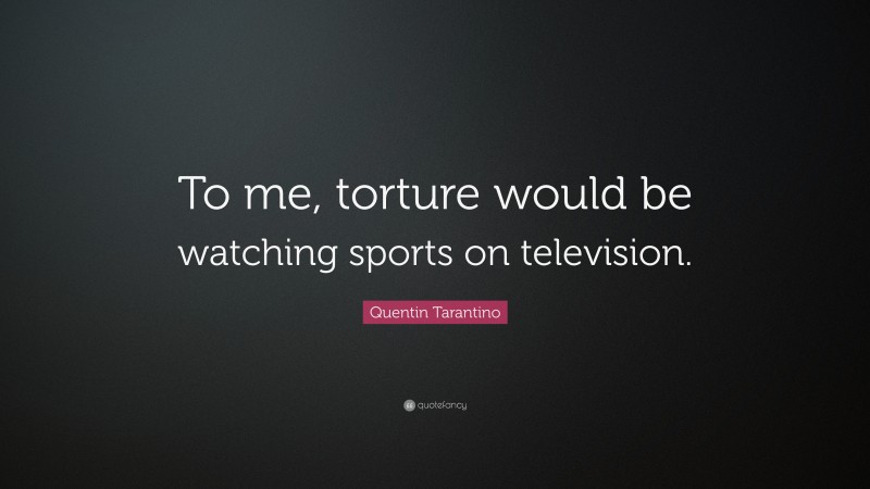 Quentin Tarantino Quote: “To me, torture would be watching sports on television.”