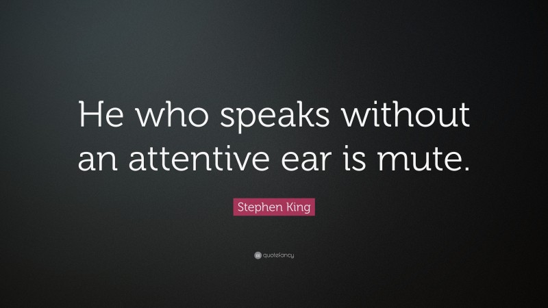 Stephen King Quote: “He who speaks without an attentive ear is mute.”