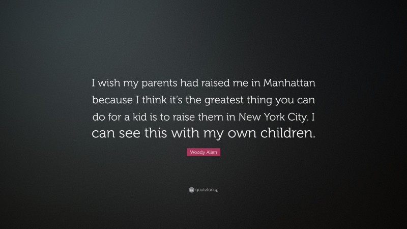 Woody Allen Quote: “I wish my parents had raised me in Manhattan because I think it’s the greatest thing you can do for a kid is to raise them in New York City. I can see this with my own children.”