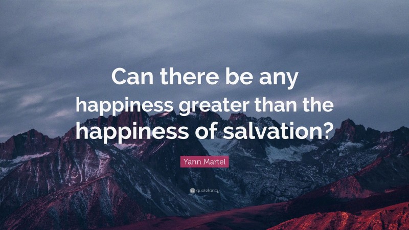 Yann Martel Quote: “Can there be any happiness greater than the happiness of salvation?”