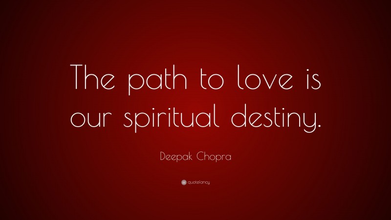 Deepak Chopra Quote: “The path to love is our spiritual destiny.”