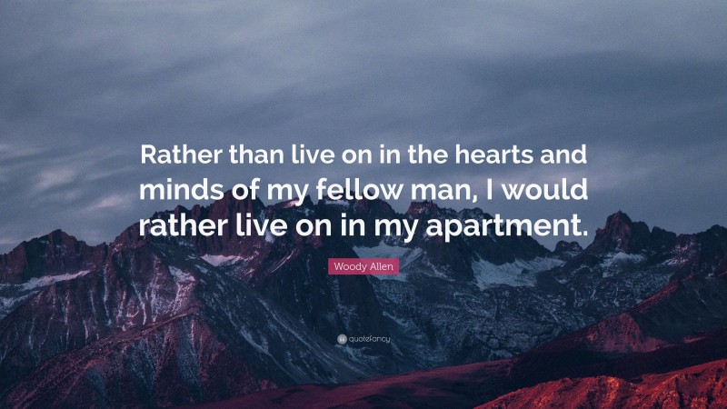 Woody Allen Quote: “Rather than live on in the hearts and minds of my fellow man, I would rather live on in my apartment.”