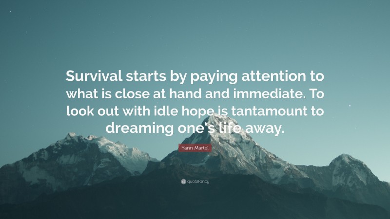 Yann Martel Quote: “Survival starts by paying attention to what is close at hand and immediate. To look out with idle hope is tantamount to dreaming one’s life away.”