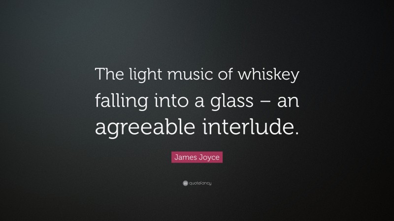 James Joyce Quote: “The light music of whiskey falling into a glass – an agreeable interlude.”
