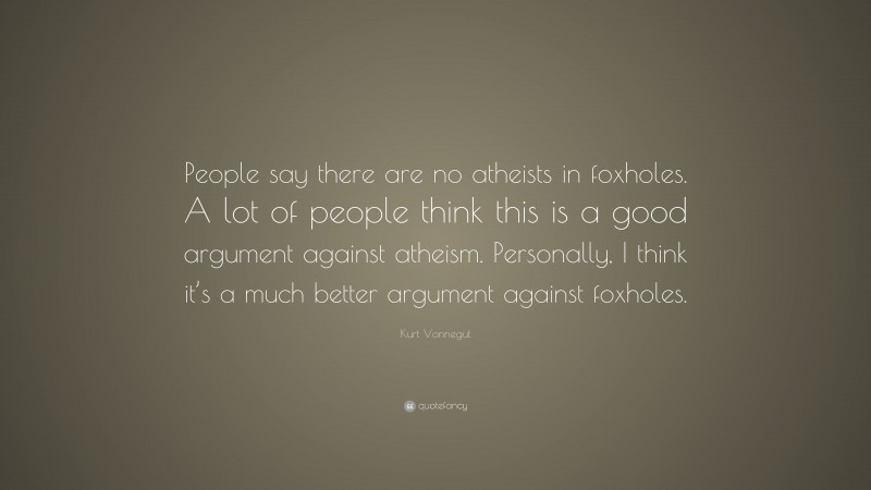 Kurt Vonnegut Quote: “People say there are no atheists in foxholes. A lot of people think this is a good argument against atheism. Personally, I think it’s a much better argument against foxholes.”