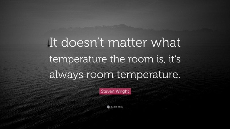 Steven Wright Quote: “It doesn’t matter what temperature the room is, it’s always room temperature.”