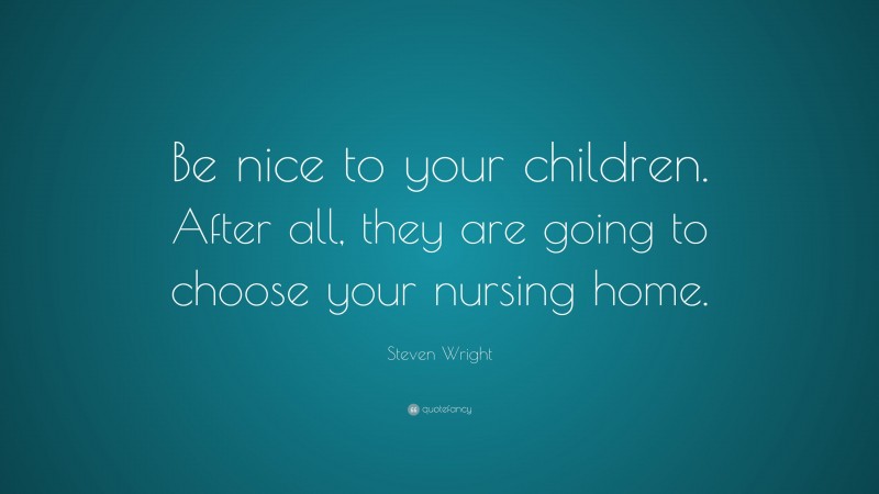 Steven Wright Quote: “Be nice to your children. After all, they are going to choose your nursing home.”