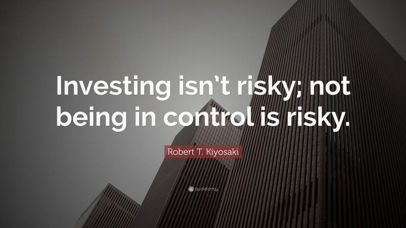 Robert T. Kiyosaki Quote: “Investing isn’t risky; not being in control is risky.”