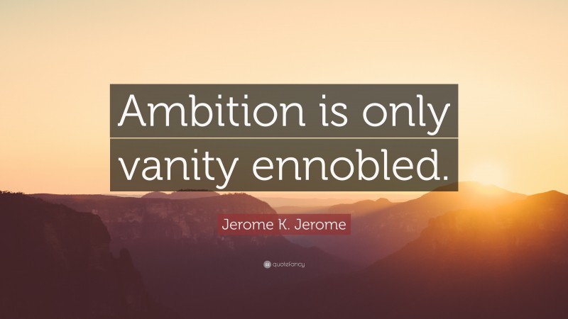 Jerome K. Jerome Quote: “Ambition is only vanity ennobled.”