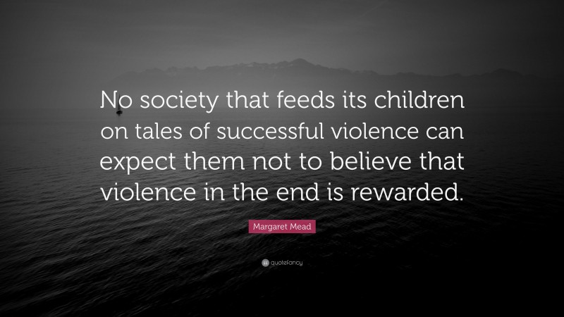 Margaret Mead Quote: “No society that feeds its children on tales of successful violence can expect them not to believe that violence in the end is rewarded.”