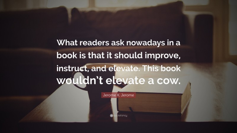 Jerome K. Jerome Quote: “What readers ask nowadays in a book is that it should improve, instruct, and elevate. This book wouldn’t elevate a cow.”