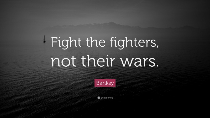 Banksy Quote: “Fight the fighters, not their wars.”