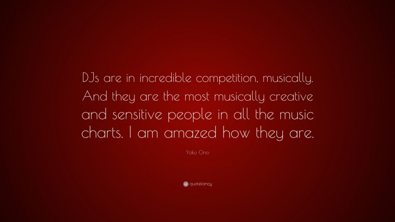 Yoko Ono Quote: “DJs are in incredible competition, musically. And they are the most musically creative and sensitive people in all the music charts. I am amazed how they are.”