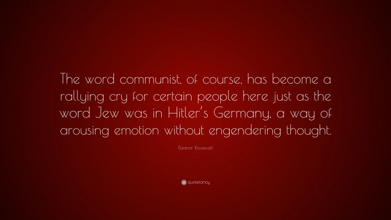 Eleanor Roosevelt Quote: “The word communist, of course, has become a rallying cry for certain people here just as the word Jew was in Hitler’s Germany, a way of arousing emotion without engendering thought.”