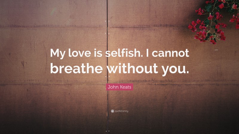 John Keats Quote: “My love is selfish. I cannot breathe without you.”