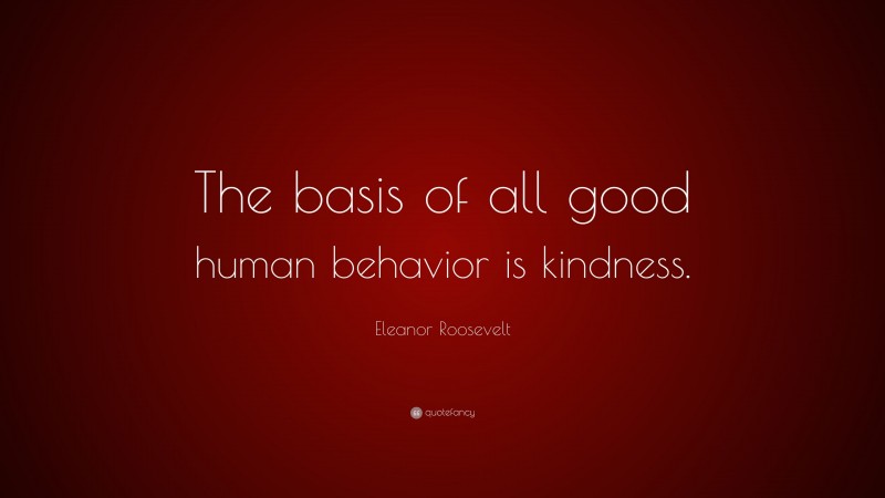 Eleanor Roosevelt Quote: “The basis of all good human behavior is kindness.”