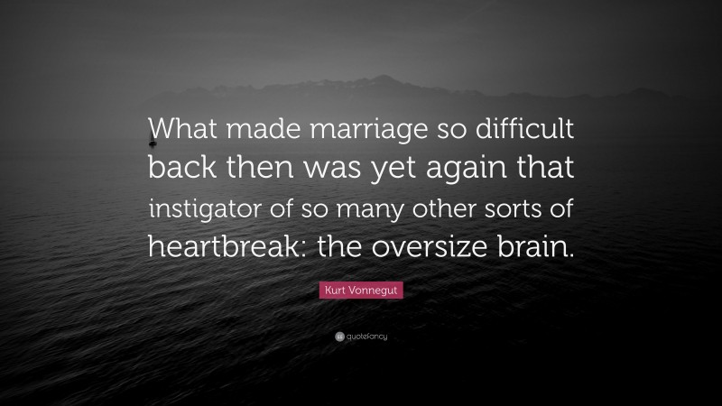 Kurt Vonnegut Quote: “What made marriage so difficult back then was yet again that instigator of so many other sorts of heartbreak: the oversize brain.”