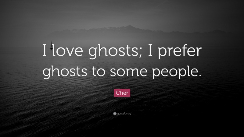 Cher Quote: “I love ghosts; I prefer ghosts to some people.”