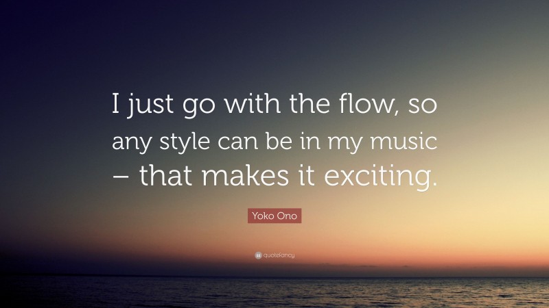 Yoko Ono Quote: “I just go with the flow, so any style can be in my music – that makes it exciting.”