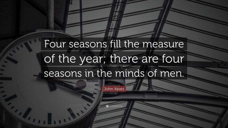 John Keats Quote: “Four seasons fill the measure of the year; there are four seasons in the minds of men.”