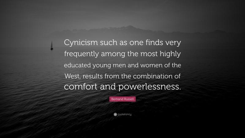 Bertrand Russell Quote: “Cynicism such as one finds very frequently among the most highly educated young men and women of the West, results from the combination of comfort and powerlessness.”
