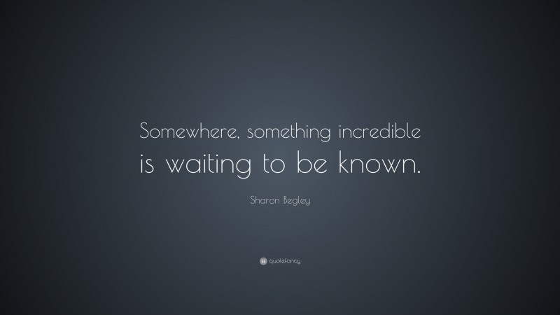 Sharon Begley Quote: “Somewhere, something incredible is waiting to be known.”