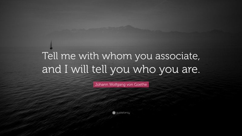 Johann Wolfgang von Goethe Quote: “Tell me with whom you associate, and I will tell you who you are.”