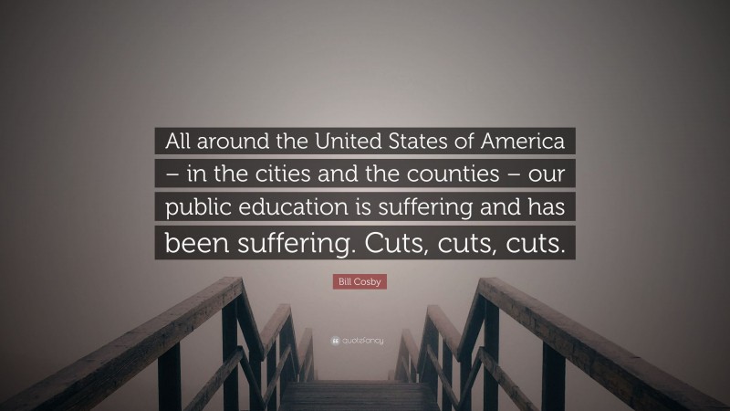 Bill Cosby Quote: “All around the United States of America – in the cities and the counties – our public education is suffering and has been suffering. Cuts, cuts, cuts.”