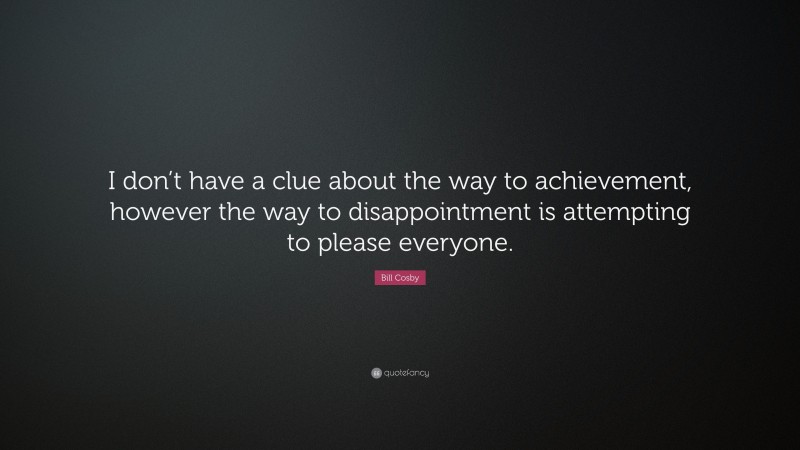 Bill Cosby Quote: “I don’t have a clue about the way to achievement, however the way to disappointment is attempting to please everyone.”