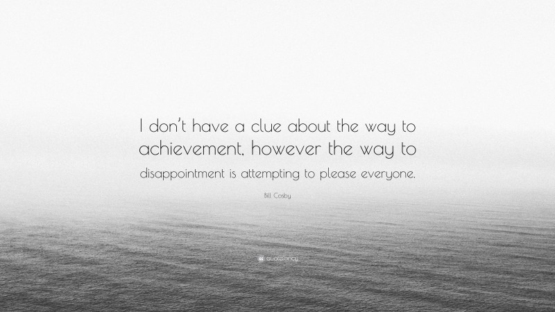 Bill Cosby Quote: “I don’t have a clue about the way to achievement, however the way to disappointment is attempting to please everyone.”