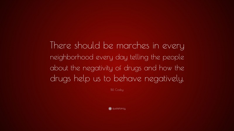 Bill Cosby Quote: “There should be marches in every neighborhood every day telling the people about the negativity of drugs and how the drugs help us to behave negatively.”