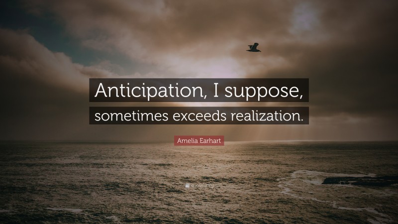 Amelia Earhart Quote: “Anticipation, I suppose, sometimes exceeds realization.”