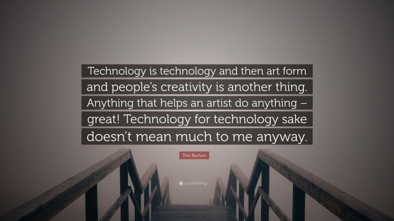 Tim Burton Quote: “Technology is technology and then art form and people’s creativity is another thing. Anything that helps an artist do anything – great! Technology for technology sake doesn’t mean much to me anyway.”