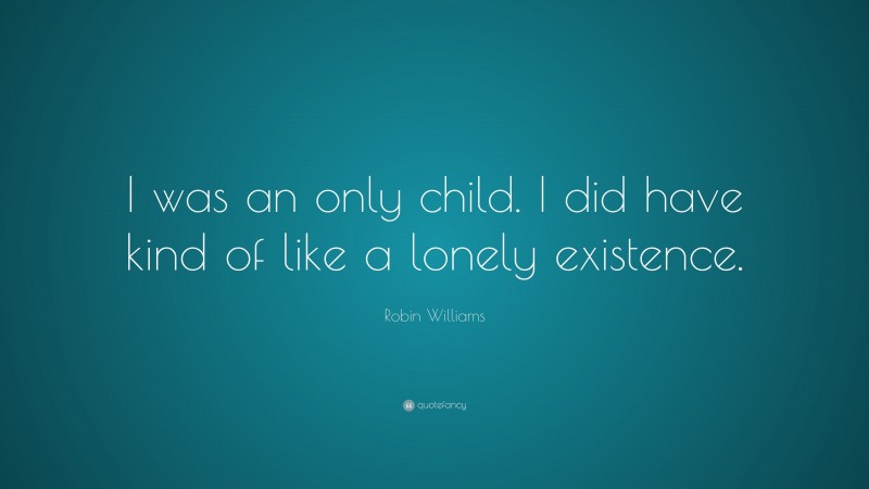 Robin Williams Quote: “I was an only child. I did have kind of like a lonely existence.”