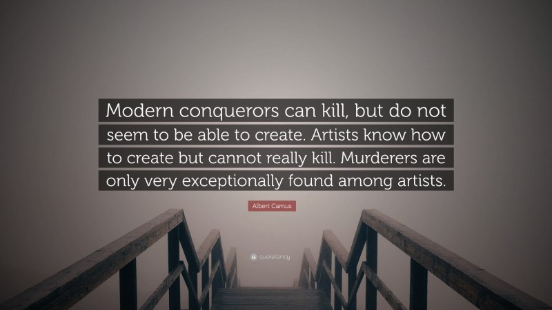 Albert Camus Quote: “Modern conquerors can kill, but do not seem to be able to create. Artists know how to create but cannot really kill. Murderers are only very exceptionally found among artists.”