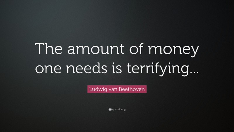 Ludwig van Beethoven Quote: “The amount of money one needs is terrifying...”