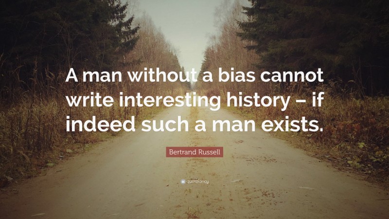 Bertrand Russell Quote: “A man without a bias cannot write interesting history – if indeed such a man exists.”