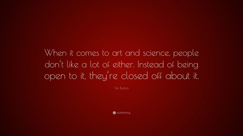 Tim Burton Quote: “When it comes to art and science, people don’t like a lot of either. Instead of being open to it, they’re closed off about it.”