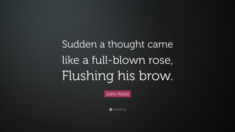 John Keats Quote: “Sudden a thought came like a full-blown rose, Flushing his brow.”