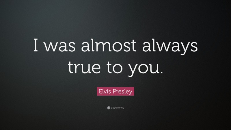 Elvis Presley Quote: “I was almost always true to you.”