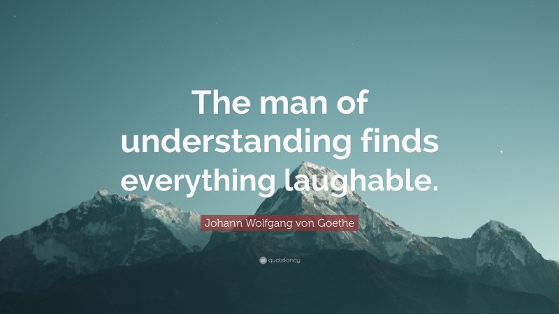 Johann Wolfgang von Goethe Quote: “The man of understanding finds everything laughable.”