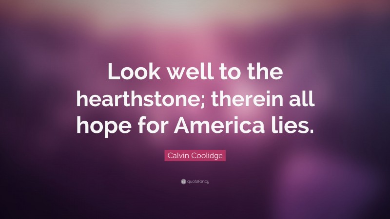 Calvin Coolidge Quote: “Look well to the hearthstone; therein all hope for America lies.”