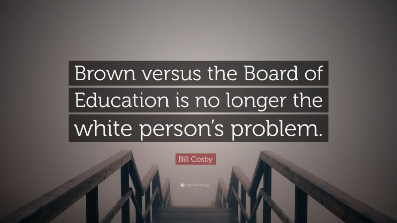Bill Cosby Quote: “Brown versus the Board of Education is no longer the white person’s problem.”