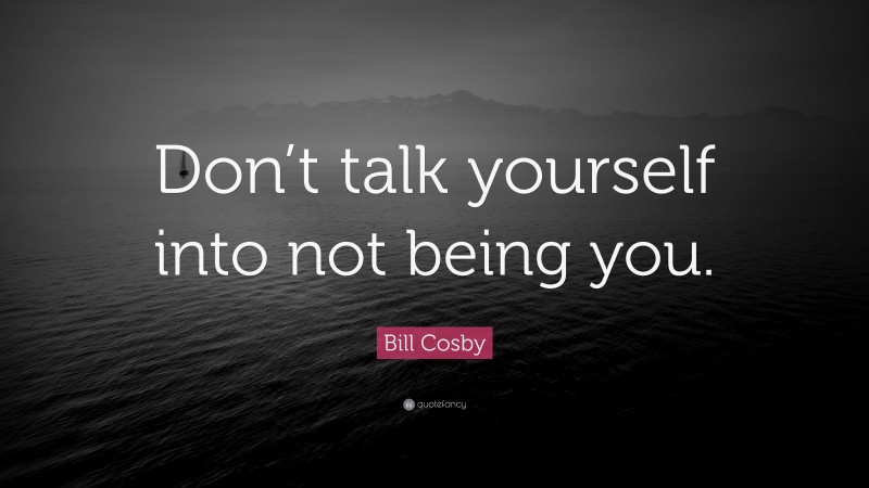 Bill Cosby Quote: “Don’t talk yourself into not being you.”